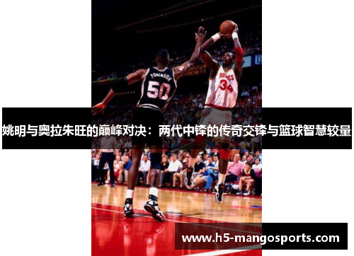 姚明与奥拉朱旺的巅峰对决：两代中锋的传奇交锋与篮球智慧较量