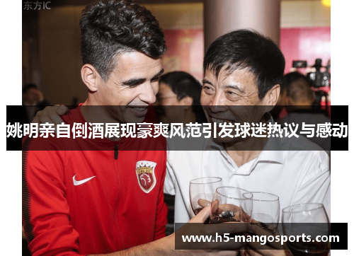 姚明亲自倒酒展现豪爽风范引发球迷热议与感动