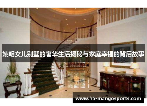 姚明女儿别墅的奢华生活揭秘与家庭幸福的背后故事