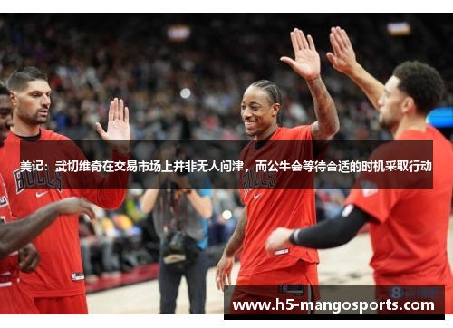 美记：武切维奇在交易市场上并非无人问津，而公牛会等待合适的时机采取行动