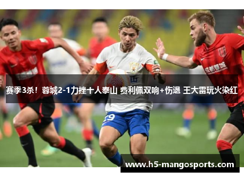 赛季3杀！蓉城2-1力挫十人泰山 费利佩双响+伤退 王大雷玩火染红